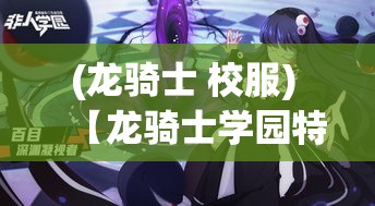 (龙骑士 校服) 【龙骑士学园特训】揭秘未来最强龙骑士的诞生之路：挑战与成长的极限体验，逐鹿顶尖战队！